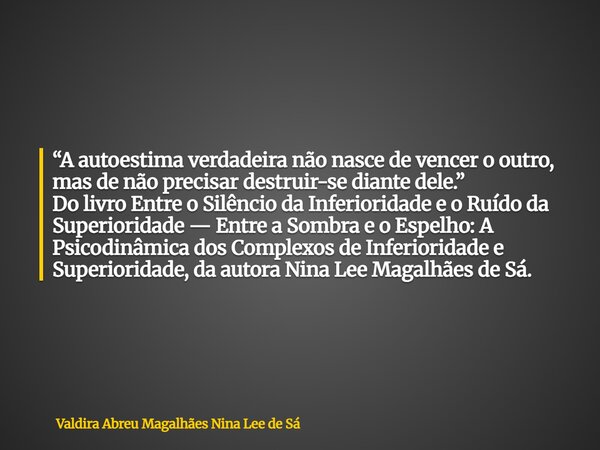 “A autoestima verdadeira não nasce de vencer o outro, mas de não precisar destruir-se diante dele.” Do livro Entre o Silêncio da Inferioridade e o Ruído da Supe... Frase de Valdira Abreu Magalhães Nina Lee de Sá.