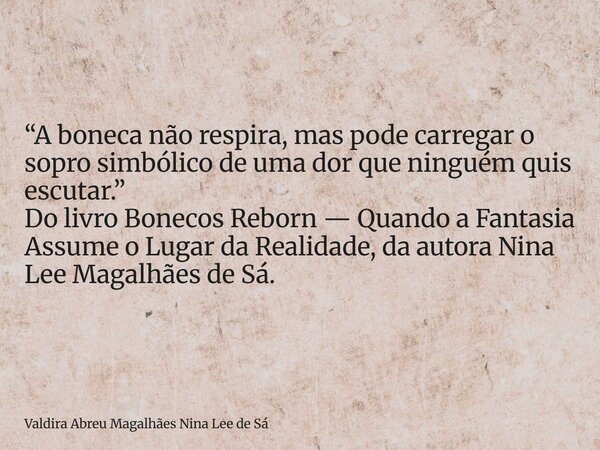 “A boneca não respira, mas pode carregar o sopro simbólico de uma dor que ninguém quis escutar.” Do livro Bonecos Reborn — Quando a Fantasia Assume o Lugar da R... Frase de Valdira Abreu Magalhães Nina Lee de Sá.