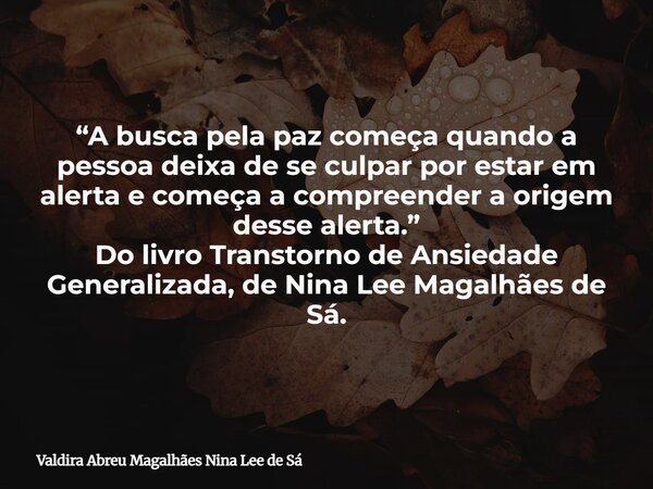 “A busca pela paz começa quando a pessoa deixa de se culpar por estar em alerta e começa a compreender a origem desse alerta.” Do livro Transtorno de Ansiedade ... Frase de Valdira Abreu Magalhães Nina Lee de Sá.