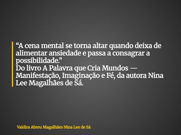 “A cena mental se torna altar quando deixa de alimentar ansiedade e passa a consagrar a possibilidade.” Do livro A Palavra que Cria Mundos — Manifestação, Imagi... Frase de Valdira Abreu Magalhães Nina Lee de Sá.