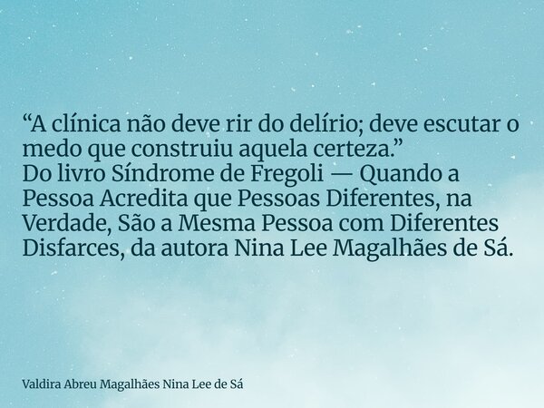 “A clínica não deve rir do delírio; deve escutar o medo que construiu aquela certeza.” Do livro Síndrome de Fregoli — Quando a Pessoa Acredita que Pessoas Difer... Frase de Valdira Abreu Magalhães Nina Lee de Sá.
