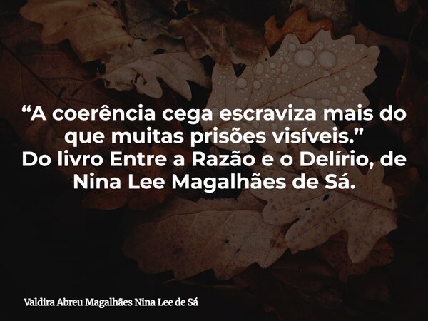 “A coerência cega escraviza mais do que muitas prisões visíveis.” Do livro Entre a Razão e o Delírio, de Nina Lee Magalhães de Sá.... Frase de Valdira Abreu Magalhães Nina Lee de Sá.