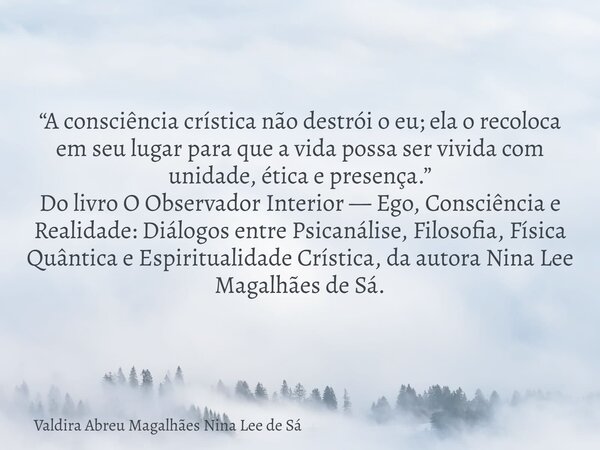 “A consciência crística não destrói o eu; ela o recoloca em seu lugar para que a vida possa ser vivida com unidade, ética e presença.” Do livro O Observador Int... Frase de Valdira Abreu Magalhães Nina Lee de Sá.