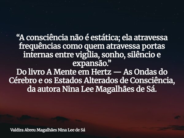 “A consciência não é estática; ela atravessa frequências como quem atravessa portas internas entre vigília, sonho, silêncio e expansão.” Do livro A Mente em Her... Frase de Valdira Abreu Magalhães Nina Lee de Sá.