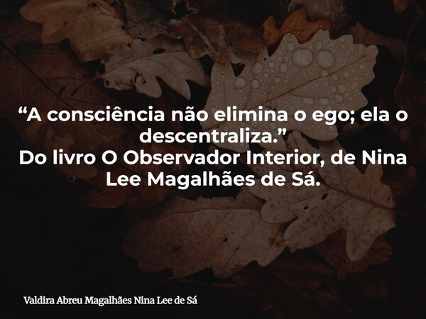 “A consciência não elimina o ego; ela o descentraliza.” Do livro O Observador Interior, de Nina Lee Magalhães de Sá.... Frase de Valdira Abreu Magalhães Nina Lee de Sá.
