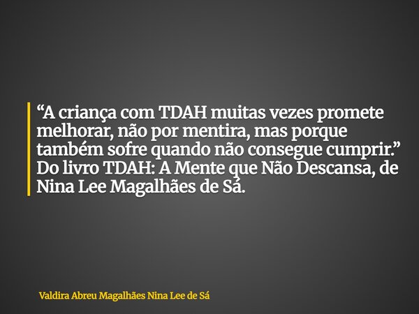 “A criança com TDAH muitas vezes promete melhorar, não por mentira, mas porque também sofre quando não consegue cumprir.” Do livro TDAH: A Mente que Não Descans... Frase de Valdira Abreu Magalhães Nina Lee de Sá.