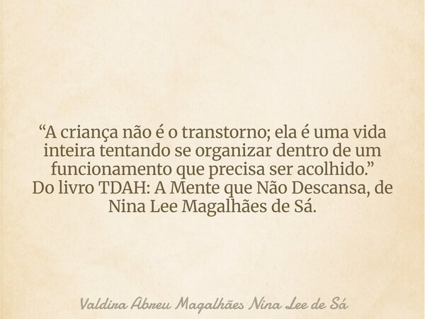 “A criança não é o transtorno; ela é uma vida inteira tentando se organizar dentro de um funcionamento que precisa ser acolhido.” Do livro TDAH: A Mente que Não... Frase de Valdira Abreu Magalhães Nina Lee de Sá.