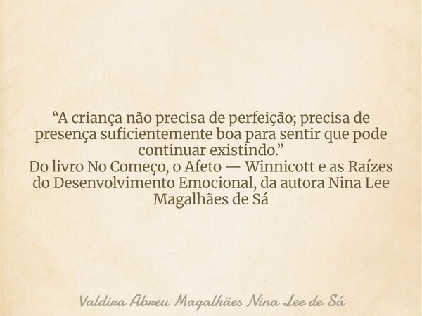 “A criança não precisa de perfeição; precisa de presença suficientemente boa para sentir que pode continuar existindo.” Do livro No Começo, o Afeto — Winnicott ... Frase de Valdira Abreu Magalhães Nina Lee de Sá.