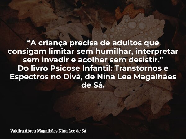 “A criança precisa de adultos que consigam limitar sem humilhar, interpretar sem invadir e acolher sem desistir.” Do livro Psicose Infantil: Transtornos e Espec... Frase de Valdira Abreu Magalhães Nina Lee de Sá.