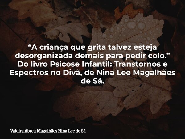 “A criança que grita talvez esteja desorganizada demais para pedir colo.” Do livro Psicose Infantil: Transtornos e Espectros no Divã, de Nina Lee Magalhães de S... Frase de Valdira Abreu Magalhães Nina Lee de Sá.