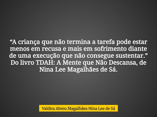 “A criança que não termina a tarefa pode estar menos em recusa e mais em sofrimento diante de uma execução que não consegue sustentar.” Do livro TDAH: A Mente q... Frase de Valdira Abreu Magalhães Nina Lee de Sá.