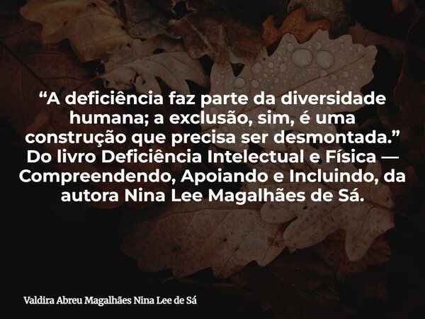 “A deficiência faz parte da diversidade humana; a exclusão, sim, é uma construção que precisa ser desmontada.” Do livro Deficiência Intelectual e Física — Compr... Frase de Valdira Abreu Magalhães Nina Lee de Sá.