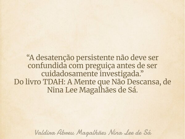“A desatenção persistente não deve ser confundida com preguiça antes de ser cuidadosamente investigada.” Do livro TDAH: A Mente que Não Descansa, de Nina Lee Ma... Frase de Valdira Abreu Magalhães Nina Lee de Sá.