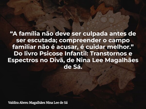 “A família não deve ser culpada antes de ser escutada; compreender o campo familiar não é acusar, é cuidar melhor.” Do livro Psicose Infantil: Transtornos e Esp... Frase de Valdira Abreu Magalhães Nina Lee de Sá.