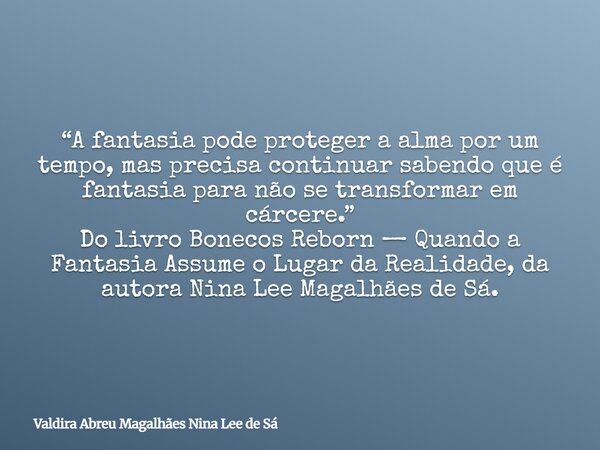 “A fantasia pode proteger a alma por um tempo, mas precisa continuar sabendo que é fantasia para não se transformar em cárcere.” Do livro Bonecos Reborn — Quand... Frase de Valdira Abreu Magalhães Nina Lee de Sá.