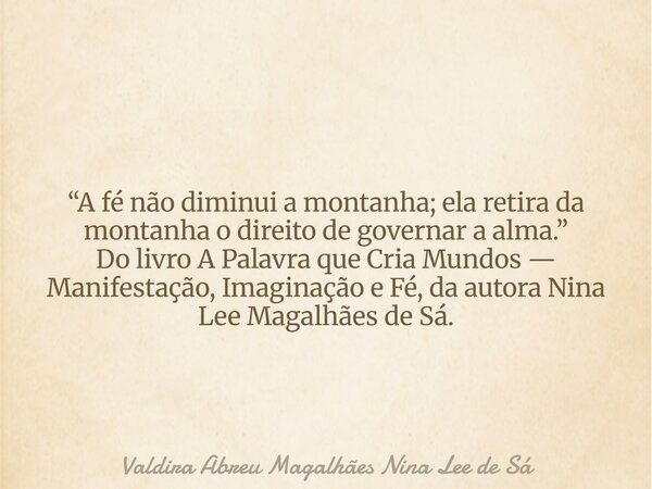 “A fé não diminui a montanha; ela retira da montanha o direito de governar a alma.” Do livro A Palavra que Cria Mundos — Manifestação, Imaginação e Fé, da autor... Frase de Valdira Abreu Magalhães Nina Lee de Sá.