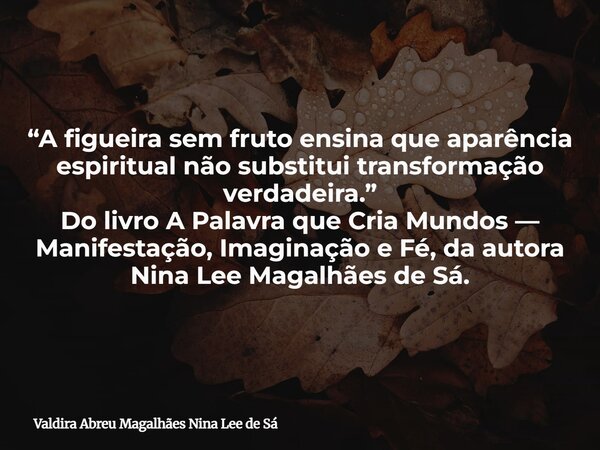 “A figueira sem fruto ensina que aparência espiritual não substitui transformação verdadeira.” Do livro A Palavra que Cria Mundos — Manifestação, Imaginação e F... Frase de Valdira Abreu Magalhães Nina Lee de Sá.