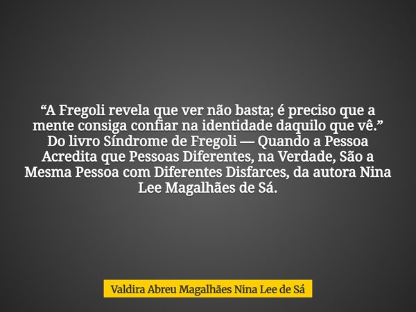 “A Fregoli revela que ver não basta; é preciso que a mente consiga confiar na identidade daquilo que vê.” Do livro Síndrome de Fregoli — Quando a Pessoa Acredit... Frase de Valdira Abreu Magalhães Nina Lee de Sá.