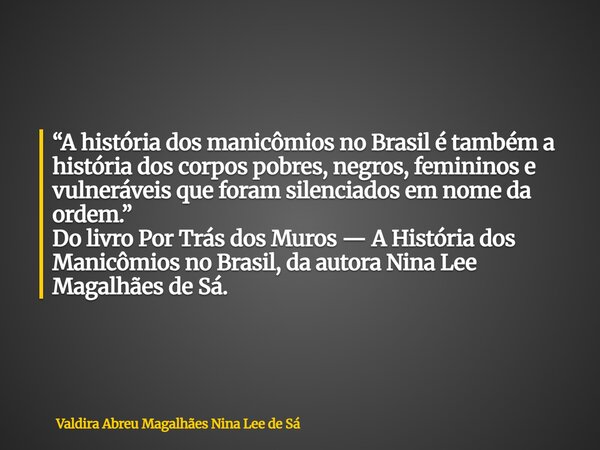 “A história dos manicômios no Brasil é também a história dos corpos pobres, negros, femininos e vulneráveis que foram silenciados em nome da ordem.” Do livro Po... Frase de Valdira Abreu Magalhães Nina Lee de Sá.