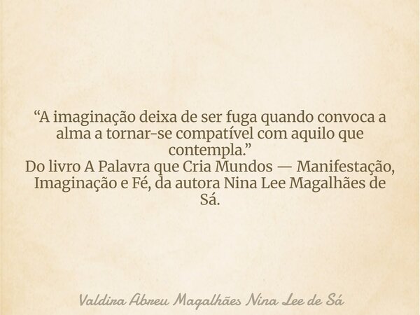 “A imaginação deixa de ser fuga quando convoca a alma a tornar-se compatível com aquilo que contempla.” Do livro A Palavra que Cria Mundos — Manifestação, Imagi... Frase de Valdira Abreu Magalhães Nina Lee de Sá.