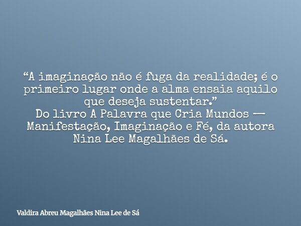 “A imaginação não é fuga da realidade; é o primeiro lugar onde a alma ensaia aquilo que deseja sustentar.” Do livro A Palavra que Cria Mundos — Manifestação, Im... Frase de Valdira Abreu Magalhães Nina Lee de Sá.