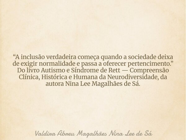 “A inclusão verdadeira começa quando a sociedade deixa de exigir normalidade e passa a oferecer pertencimento.” Do livro Autismo e Síndrome de Rett — Compreensã... Frase de Valdira Abreu Magalhães Nina Lee de Sá.