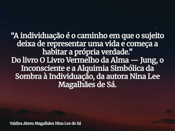 “A individuação é o caminho em que o sujeito deixa de representar uma vida e começa a habitar a própria verdade.” Do livro O Livro Vermelho da Alma — Jung, o In... Frase de Valdira Abreu Magalhães Nina Lee de Sá.