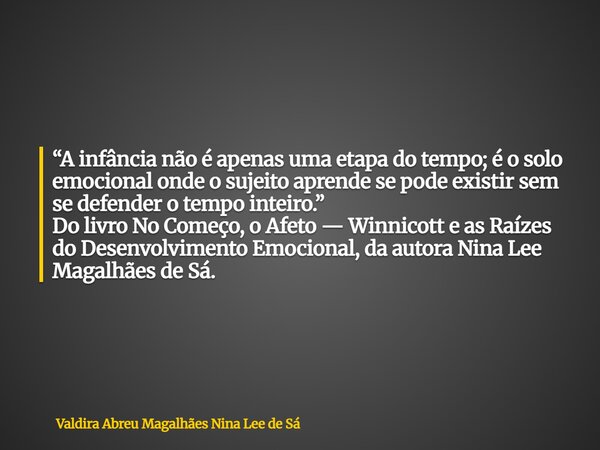 “A infância não é apenas uma etapa do tempo; é o solo emocional onde o sujeito aprende se pode existir sem se defender o tempo inteiro.” Do livro No Começo, o A... Frase de Valdira Abreu Magalhães Nina Lee de Sá.