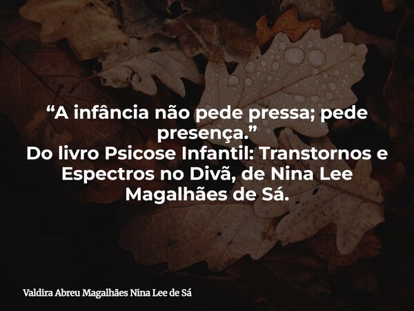 “A infância não pede pressa; pede presença.” Do livro Psicose Infantil: Transtornos e Espectros no Divã, de Nina Lee Magalhães de Sá.... Frase de Valdira Abreu Magalhães Nina Lee de Sá.