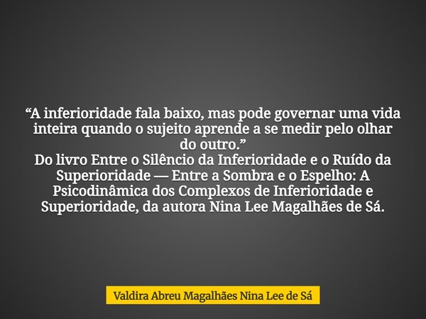 “A inferioridade fala baixo, mas pode governar uma vida inteira quando o sujeito aprende a se medir pelo olhar do outro.” Do livro Entre o Silêncio da Inferiori... Frase de Valdira Abreu Magalhães Nina Lee de Sá.