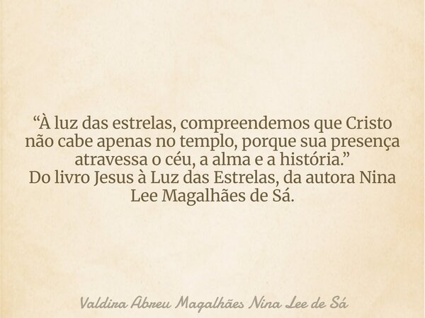 “À luz das estrelas, compreendemos que Cristo não cabe apenas no templo, porque sua presença atravessa o céu, a alma e a história.” Do livro Jesus à Luz das Est... Frase de Valdira Abreu Magalhães Nina Lee de Sá.