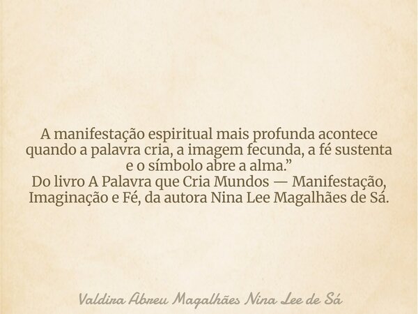 A manifestação espiritual mais profunda acontece quando a palavra cria, a imagem fecunda, a fé sustenta e o símbolo abre a alma.” Do livro A Palavra que Cria Mu... Frase de Valdira Abreu Magalhães Nina Lee de Sá.
