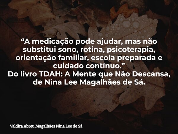 “A medicação pode ajudar, mas não substitui sono, rotina, psicoterapia, orientação familiar, escola preparada e cuidado contínuo.” Do livro TDAH: A Mente que Nã... Frase de Valdira Abreu Magalhães Nina Lee de Sá.