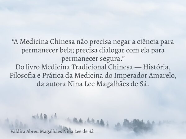 “A Medicina Chinesa não precisa negar a ciência para permanecer bela; precisa dialogar com ela para permanecer segura.” Do livro Medicina Tradicional Chinesa — ... Frase de Valdira Abreu Magalhães Nina Lee de Sá.