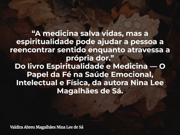 “A medicina salva vidas, mas a espiritualidade pode ajudar a pessoa a reencontrar sentido enquanto atravessa a própria dor.” Do livro Espiritualidade e Medicina... Frase de Valdira Abreu Magalhães Nina Lee de Sá.