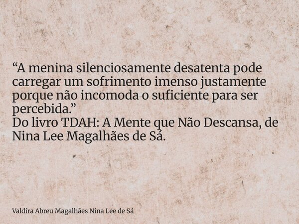 “A menina silenciosamente desatenta pode carregar um sofrimento imenso justamente porque não incomoda o suficiente para ser percebida.” Do livro TDAH: A Mente q... Frase de Valdira Abreu Magalhães Nina Lee de Sá.