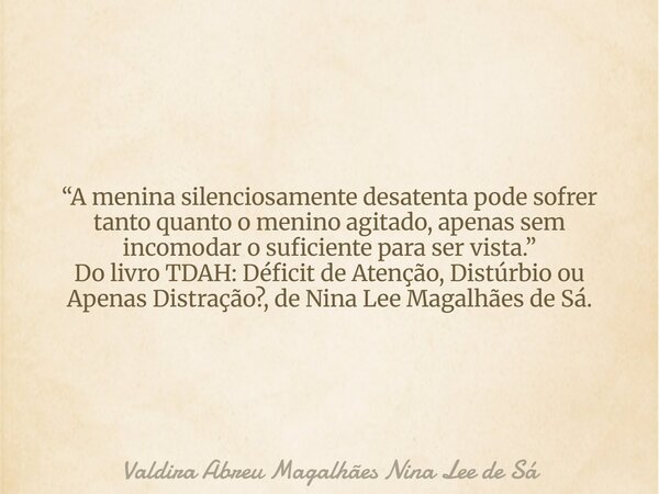 “A menina silenciosamente desatenta pode sofrer tanto quanto o menino agitado, apenas sem incomodar o suficiente para ser vista.” Do livro TDAH: Déficit de Aten... Frase de Valdira Abreu Magalhães Nina Lee de Sá.