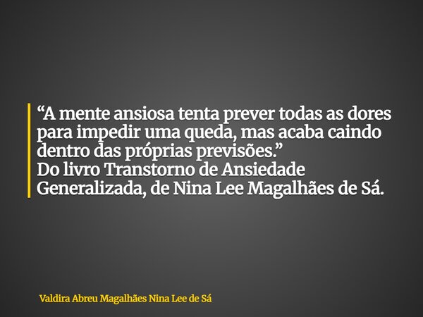 “A mente ansiosa tenta prever todas as dores para impedir uma queda, mas acaba caindo dentro das próprias previsões.” Do livro Transtorno de Ansiedade Generaliz... Frase de Valdira Abreu Magalhães Nina Lee de Sá.