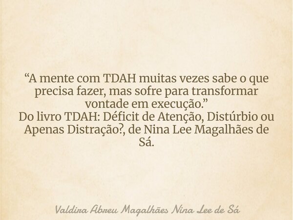 “A mente com TDAH muitas vezes sabe o que precisa fazer, mas sofre para transformar vontade em execução.” Do livro TDAH: Déficit de Atenção, Distúrbio ou Apenas... Frase de Valdira Abreu Magalhães Nina Lee de Sá.