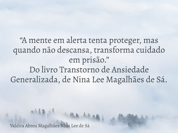 “A mente em alerta tenta proteger, mas quando não descansa, transforma cuidado em prisão.” Do livro Transtorno de Ansiedade Generalizada, de Nina Lee Magalhães ... Frase de Valdira Abreu Magalhães Nina Lee de Sá.