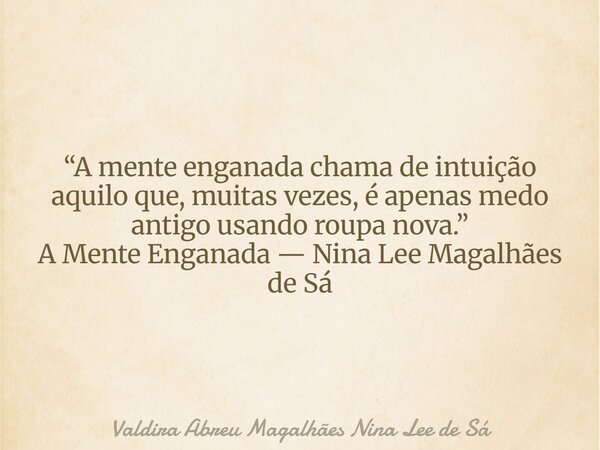 “A mente enganada chama de intuição aquilo que, muitas vezes, é apenas medo antigo usando roupa nova.” A Mente Enganada — Nina Lee Magalhães de Sá... Frase de Valdira Abreu Magalhães Nina Lee de Sá.