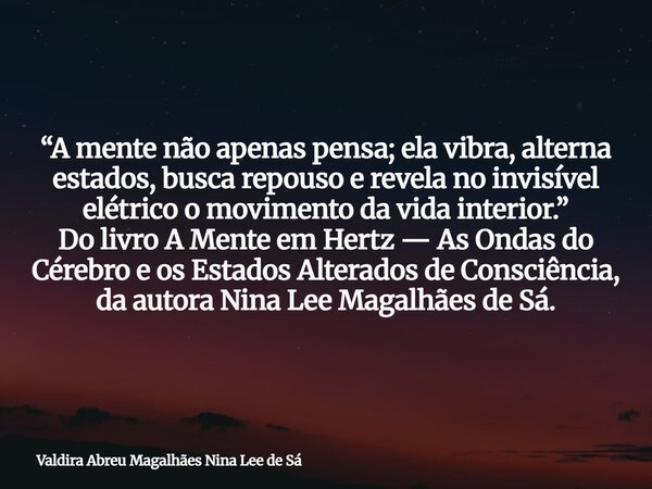 “A mente não apenas pensa; ela vibra, alterna estados, busca repouso e revela no invisível elétrico o movimento da vida interior.” Do livro A Mente em Hertz — A... Frase de Valdira Abreu Magalhães Nina Lee de Sá.
