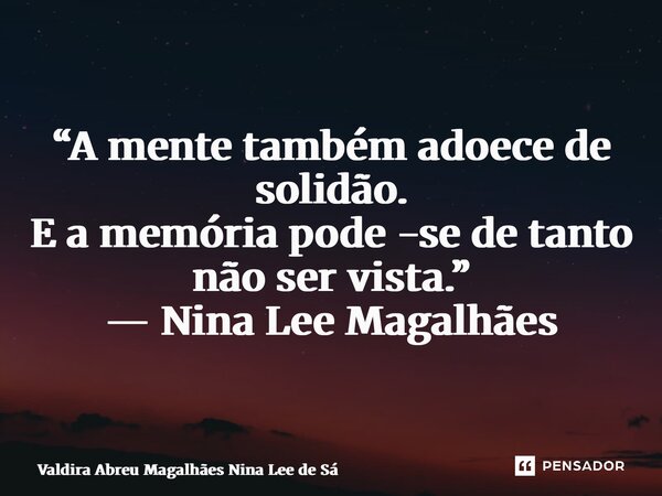 ⁠“A mente também adoece de solidão. E a memória pode esconder-se de tanto não ser vista.” — Nina Lee Magalhães... Frase de Valdira Abreu Magalhães Nina Lee de Sá.