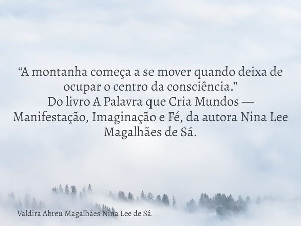 “A montanha começa a se mover quando deixa de ocupar o centro da consciência.” Do livro A Palavra que Cria Mundos — Manifestação, Imaginação e Fé, da autora Nin... Frase de Valdira Abreu Magalhães Nina Lee de Sá.