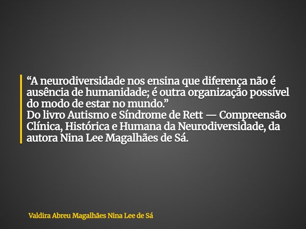 “A neurodiversidade nos ensina que diferença não é ausência de humanidade; é outra organização possível do modo de estar no mundo.” Do livro Autismo e Síndrome ... Frase de Valdira Abreu Magalhães Nina Lee de Sá.