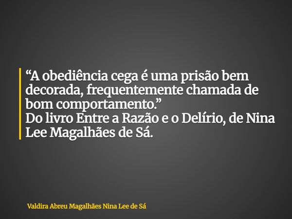 “A obediência cega é uma prisão bem decorada, frequentemente chamada de bom comportamento.” Do livro Entre a Razão e o Delírio, de Nina Lee Magalhães de Sá.... Frase de Valdira Abreu Magalhães Nina Lee de Sá.