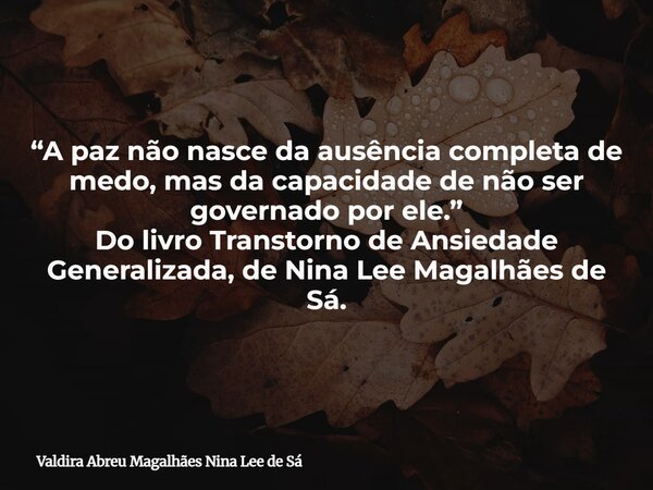 “A paz não nasce da ausência completa de medo, mas da capacidade de não ser governado por ele.” Do livro Transtorno de Ansiedade Generalizada, de Nina Lee Magal... Frase de Valdira Abreu Magalhães Nina Lee de Sá.
