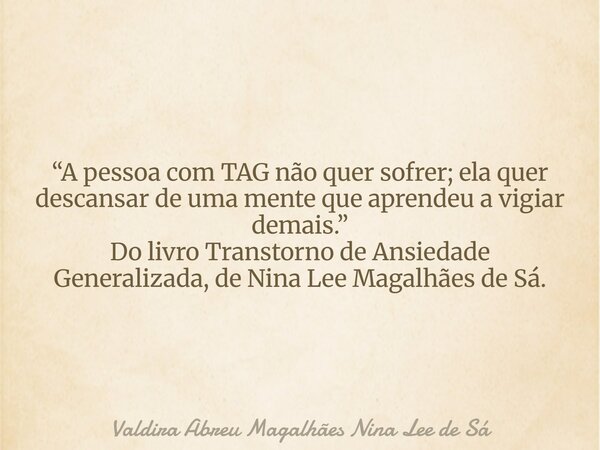 “A pessoa com TAG não quer sofrer; ela quer descansar de uma mente que aprendeu a vigiar demais.” Do livro Transtorno de Ansiedade Generalizada, de Nina Lee Mag... Frase de Valdira Abreu Magalhães Nina Lee de Sá.