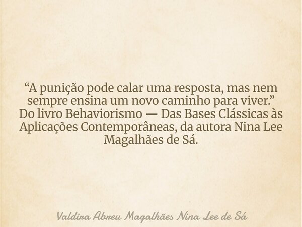 “A punição pode calar uma resposta, mas nem sempre ensina um novo caminho para viver.” Do livro Behaviorismo — Das Bases Clássicas às Aplicações Contemporâneas,... Frase de Valdira Abreu Magalhães Nina Lee de Sá.