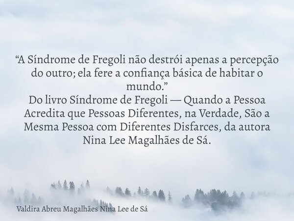 “A Síndrome de Fregoli não destrói apenas a percepção do outro; ela fere a confiança básica de habitar o mundo.” Do livro Síndrome de Fregoli — Quando a Pessoa ... Frase de Valdira Abreu Magalhães Nina Lee de Sá.